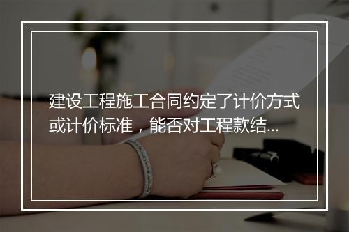 建设工程施工合同约定了计价方式或计价标准，能否对工程款结算再进行司法鉴定？