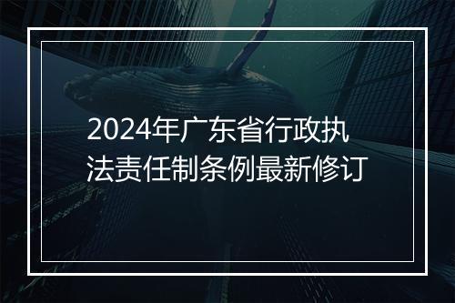 2024年广东省行政执法责任制条例最新修订