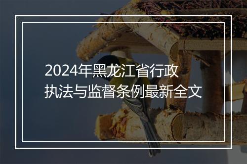 2024年黑龙江省行政执法与监督条例最新全文