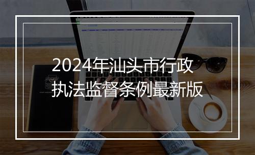 2024年汕头市行政执法监督条例最新版