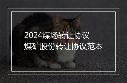 2024煤场转让协议 煤矿股份转让协议范本