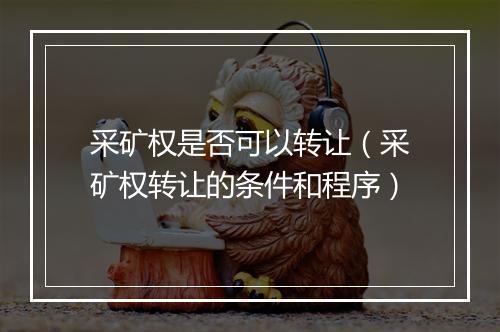 采矿权是否可以转让（采矿权转让的条件和程序）