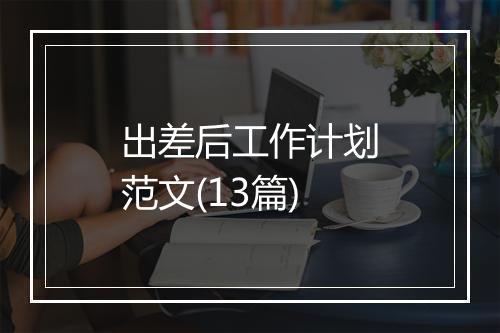 出差后工作计划范文(13篇)