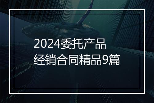 2024委托产品经销合同精品9篇
