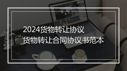2024货物转让协议 货物转让合同协议书范本