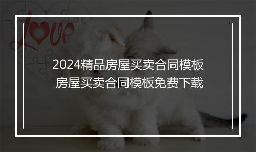 2024精品房屋买卖合同模板 房屋买卖合同模板免费下载