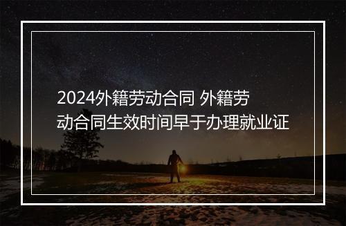 2024外籍劳动合同 外籍劳动合同生效时间早于办理就业证