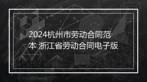 2024杭州市劳动合同范本 浙江省劳动合同电子版