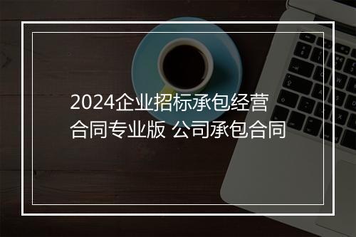 2024企业招标承包经营合同专业版 公司承包合同