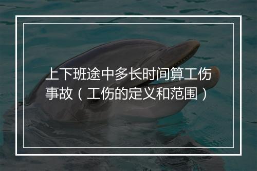上下班途中多长时间算工伤事故（工伤的定义和范围）