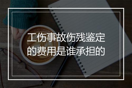 工伤事故伤残鉴定的费用是谁承担的