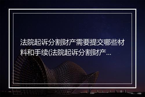 法院起诉分割财产需要提交哪些材料和手续(法院起诉分割财产需要提交哪些材料)