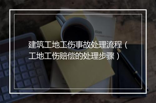建筑工地工伤事故处理流程（工地工伤赔偿的处理步骤）