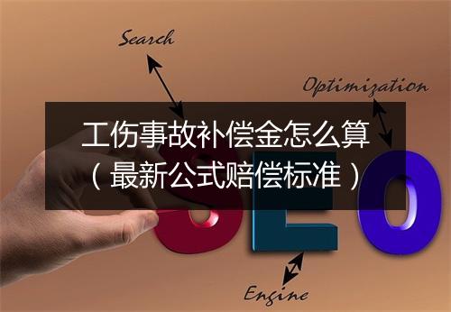 工伤事故补偿金怎么算（最新公式赔偿标准）