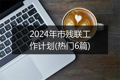 2024年市残联工作计划(热门6篇)