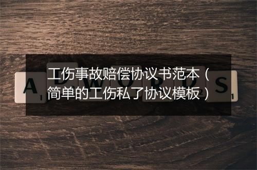 工伤事故赔偿协议书范本（简单的工伤私了协议模板）