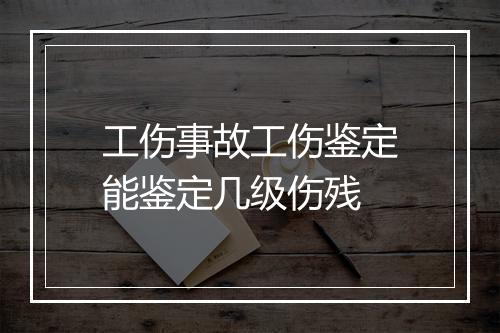 工伤事故工伤鉴定能鉴定几级伤残