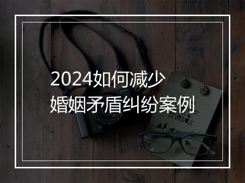 2024如何减少婚姻矛盾纠纷案例