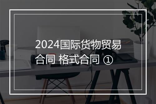 2024国际货物贸易合同 格式合同 ①