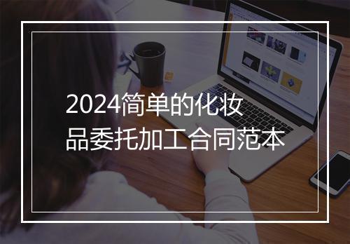 2024简单的化妆品委托加工合同范本