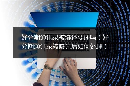 好分期通讯录被爆还要还吗（好分期通讯录被曝光后如何处理）