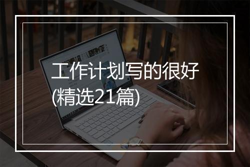 工作计划写的很好(精选21篇)