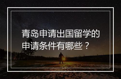 青岛申请出国留学的申请条件有哪些？