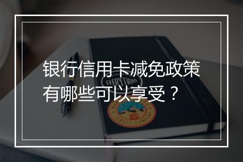 银行信用卡减免政策有哪些可以享受？