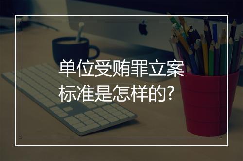 单位受贿罪立案标准是怎样的?