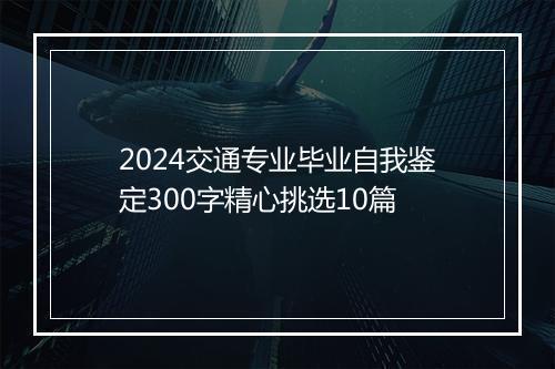 2024交通专业毕业自我鉴定300字精心挑选10篇