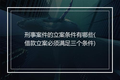 刑事案件的立案条件有哪些(借款立案必须满足三个条件)