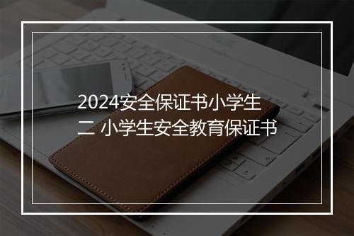 2024安全保证书小学生 二 小学生安全教育保证书
