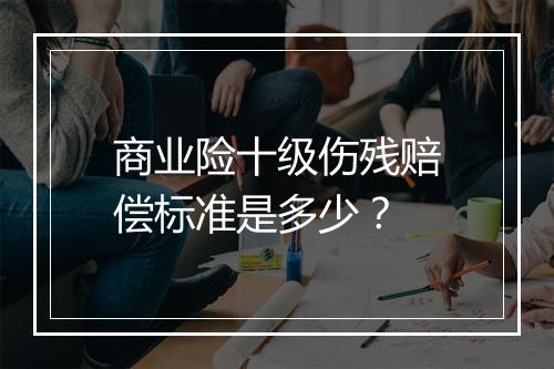 商业险十级伤残赔偿标准是多少？