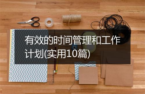 有效的时间管理和工作计划(实用10篇)
