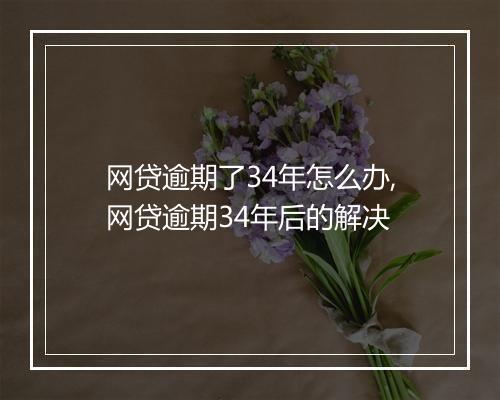 网贷逾期了34年怎么办,网贷逾期34年后的解决
