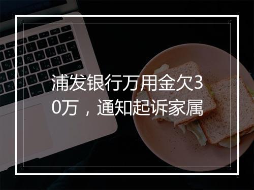 浦发银行万用金欠30万，通知起诉家属