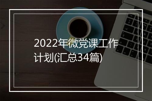 2022年微党课工作计划(汇总34篇)