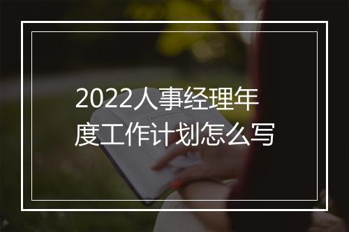 2022人事经理年度工作计划怎么写