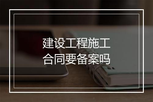 建设工程施工合同要备案吗