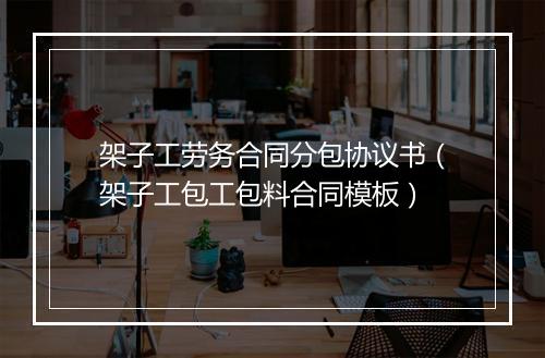 架子工劳务合同分包协议书（架子工包工包料合同模板）