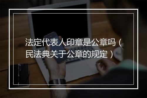 法定代表人印章是公章吗（民法典关于公章的规定）