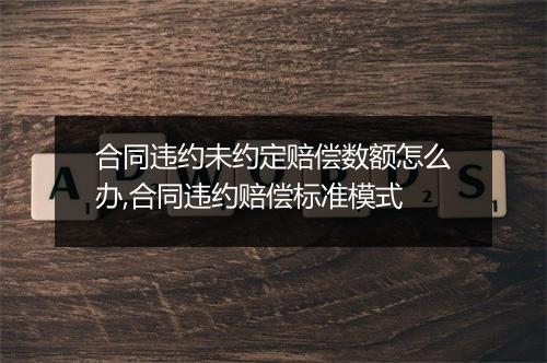 合同违约未约定赔偿数额怎么办,合同违约赔偿标准模式
