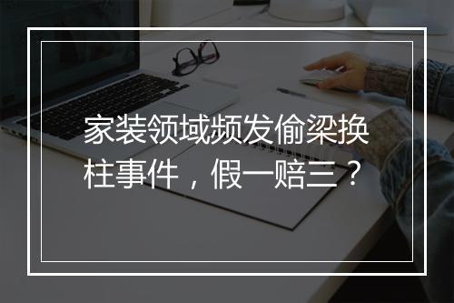 家装领域频发偷梁换柱事件，假一赔三？