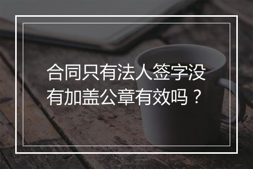 合同只有法人签字没有加盖公章有效吗？