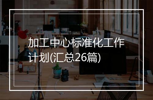 加工中心标准化工作计划(汇总26篇)