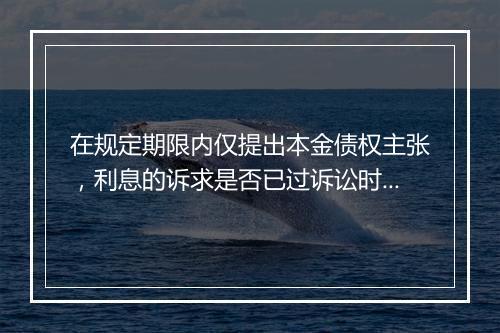 在规定期限内仅提出本金债权主张，利息的诉求是否已过诉讼时效？