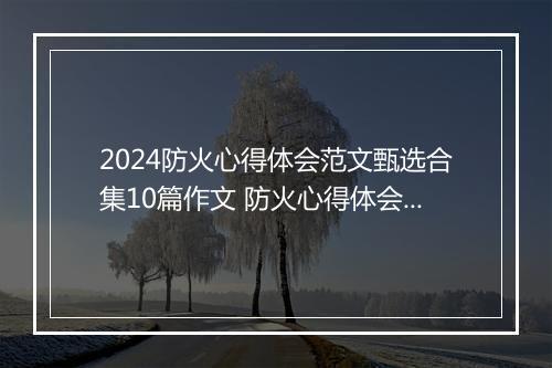 2024防火心得体会范文甄选合集10篇作文 防火心得体会范文甄选合集10篇