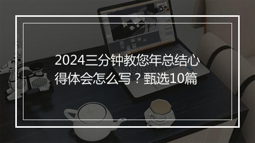 2024三分钟教您年总结心得体会怎么写？甄选10篇