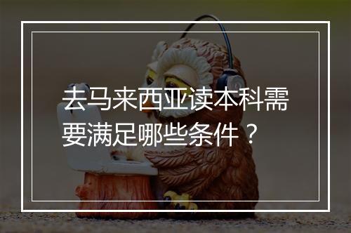去马来西亚读本科需要满足哪些条件？