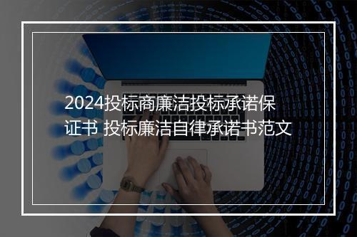 2024投标商廉洁投标承诺保证书 投标廉洁自律承诺书范文